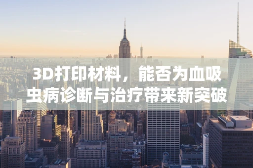 3D打印材料，能否为血吸虫病诊断与治疗带来新突破？