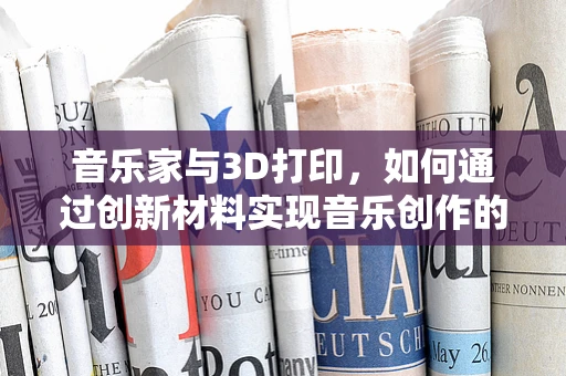 音乐家与3D打印，如何通过创新材料实现音乐创作的未来？