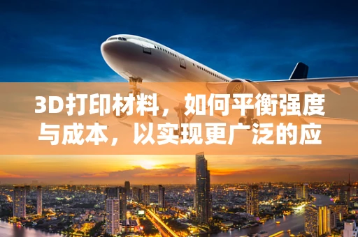 3D打印材料，如何平衡强度与成本，以实现更广泛的应用？