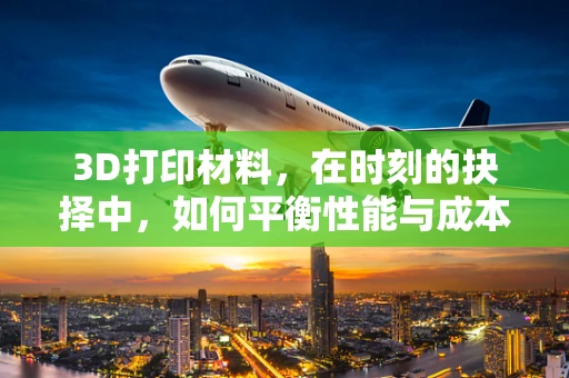 3D打印材料，在时刻的抉择中，如何平衡性能与成本？