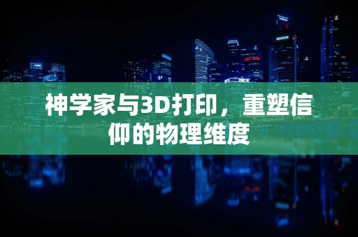 神学家与3D打印，重塑信仰的物理维度