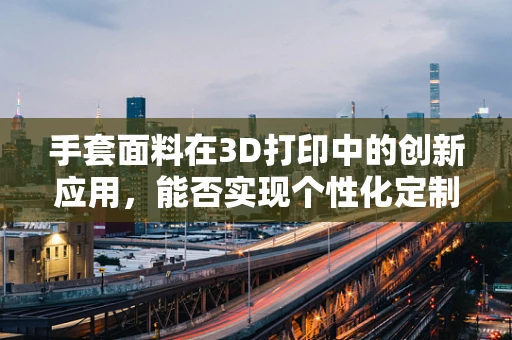 手套面料在3D打印中的创新应用，能否实现个性化定制与功能性的完美结合？