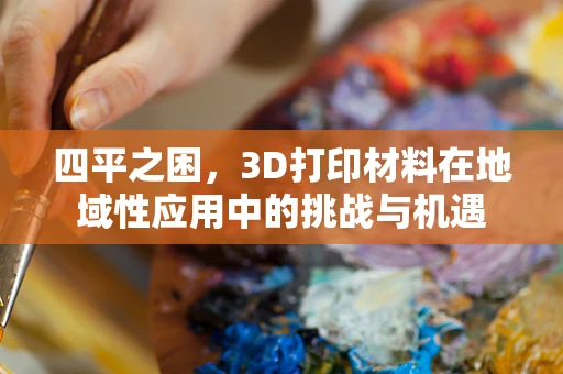 四平之困，3D打印材料在地域性应用中的挑战与机遇