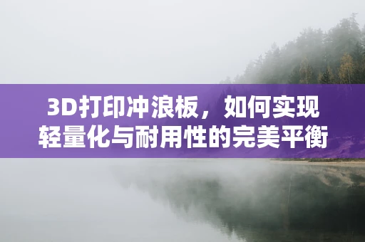 3D打印冲浪板，如何实现轻量化与耐用性的完美平衡？