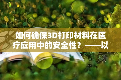 如何确保3D打印材料在医疗应用中的安全性？——以预防中毒型细菌性痢疾为例