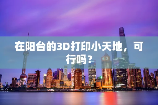 在阳台的3D打印小天地，可行吗？