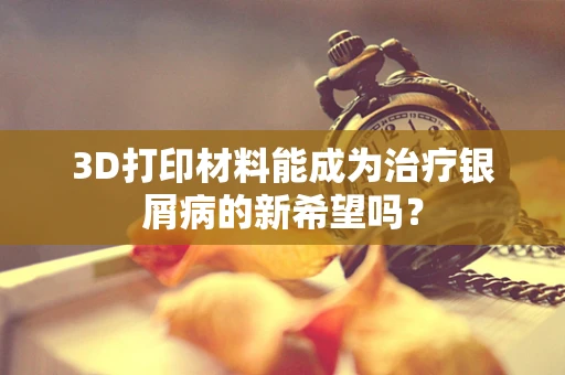 3D打印材料能成为治疗银屑病的新希望吗？