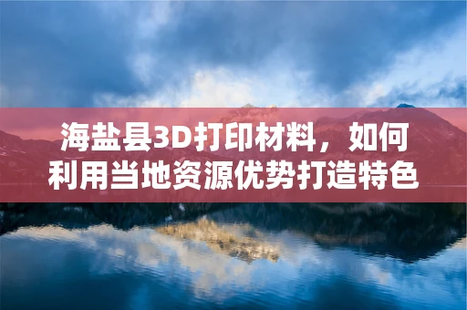 海盐县3D打印材料，如何利用当地资源优势打造特色产业？