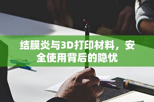 结膜炎与3D打印材料，安全使用背后的隐忧
