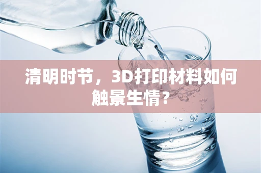 清明时节，3D打印材料如何触景生情？