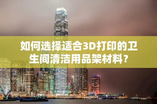 如何选择适合3D打印的卫生间清洁用品架材料？