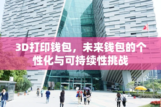3D打印钱包，未来钱包的个性化与可持续性挑战