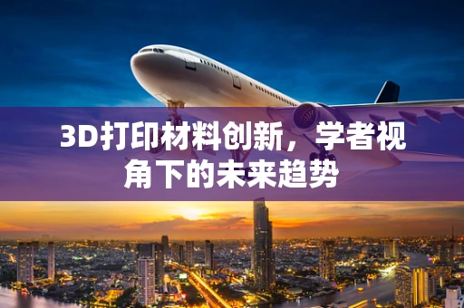 3D打印材料创新，学者视角下的未来趋势