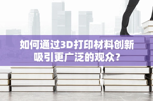 如何通过3D打印材料创新吸引更广泛的观众？