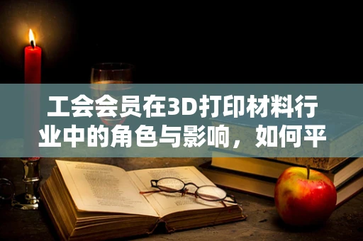 工会会员在3D打印材料行业中的角色与影响，如何平衡个人利益与集体行动？