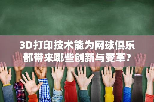 3D打印技术能为网球俱乐部带来哪些创新与变革？