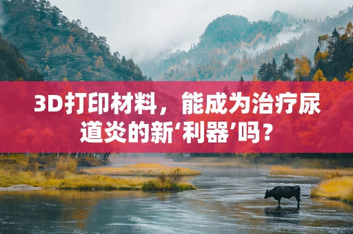 3D打印材料，能成为治疗尿道炎的新‘利器’吗？