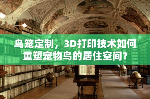 鸟笼定制，3D打印技术如何重塑宠物鸟的居住空间？