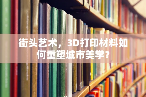 街头艺术，3D打印材料如何重塑城市美学？