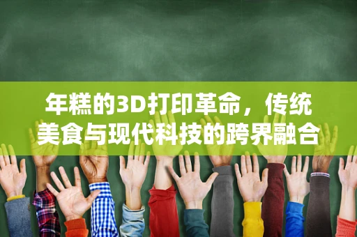 年糕的3D打印革命，传统美食与现代科技的跨界融合