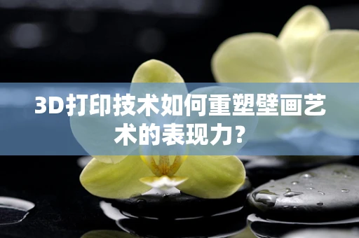 3D打印技术如何重塑壁画艺术的表现力？