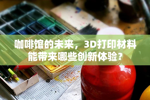 咖啡馆的未来，3D打印材料能带来哪些创新体验？