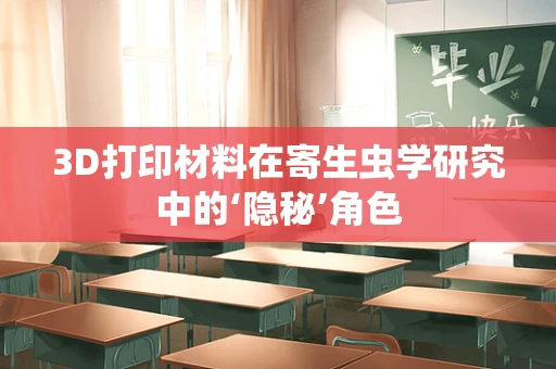 3D打印材料在寄生虫学研究中的‘隐秘’角色