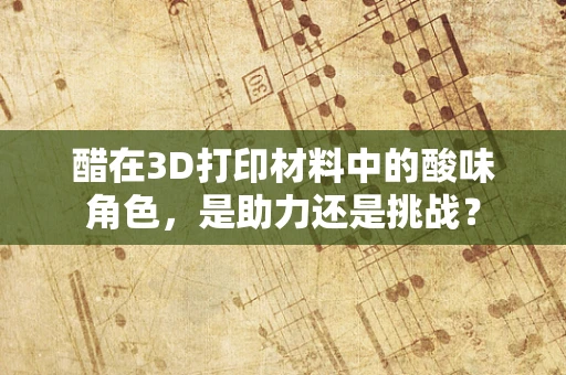 醋在3D打印材料中的酸味角色，是助力还是挑战？