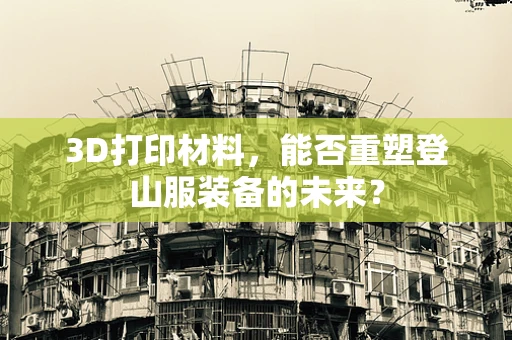3D打印材料，能否重塑登山服装备的未来？