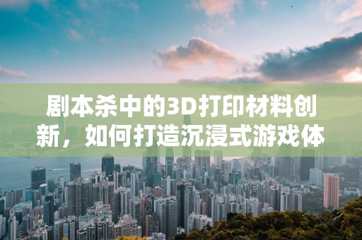 剧本杀中的3D打印材料创新，如何打造沉浸式游戏体验的幕后英雄？
