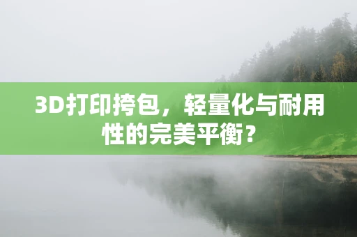 3D打印挎包，轻量化与耐用性的完美平衡？