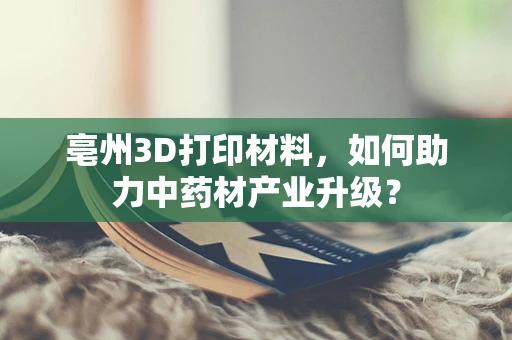 亳州3D打印材料，如何助力中药材产业升级？