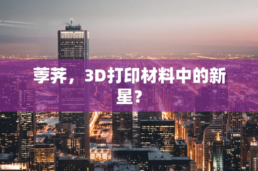 荸荠，3D打印材料中的新星？