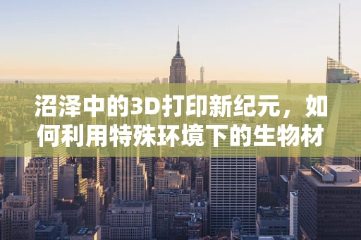 沼泽中的3D打印新纪元，如何利用特殊环境下的生物材料实现创新？