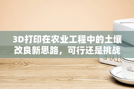 3D打印在农业工程中的土壤改良新思路，可行还是挑战？