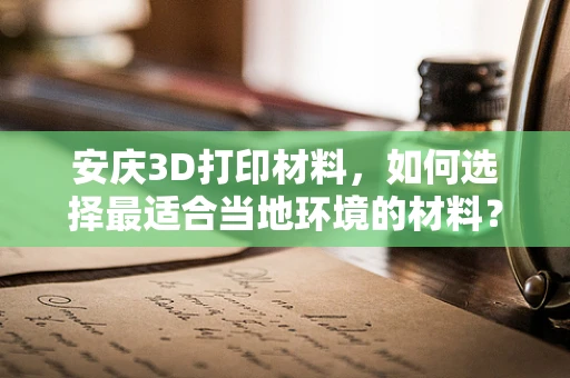 安庆3D打印材料，如何选择最适合当地环境的材料？