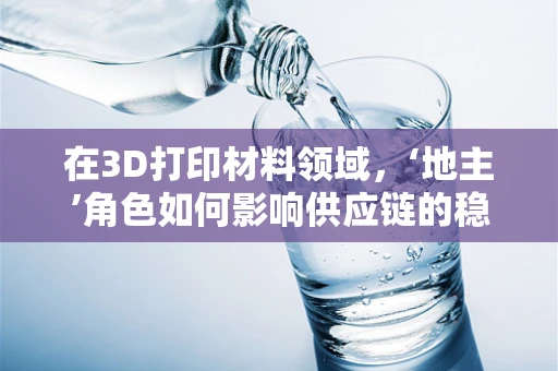 在3D打印材料领域，‘地主’角色如何影响供应链的稳定与效率？