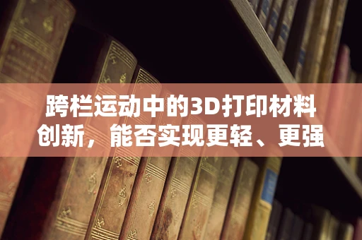 跨栏运动中的3D打印材料创新，能否实现更轻、更强的竞技装备？