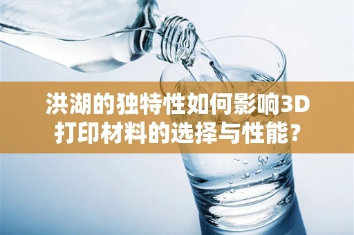 洪湖的独特性如何影响3D打印材料的选择与性能？