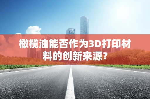 橄榄油能否作为3D打印材料的创新来源？