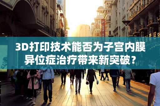 3D打印技术能否为子宫内膜异位症治疗带来新突破？