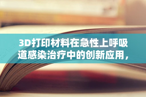 3D打印材料在急性上呼吸道感染治疗中的创新应用，可行还是挑战？