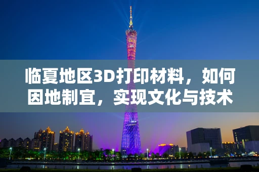 临夏地区3D打印材料，如何因地制宜，实现文化与技术的融合创新？