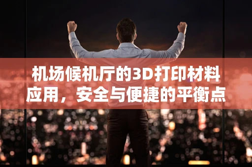 机场候机厅的3D打印材料应用，安全与便捷的平衡点何在？