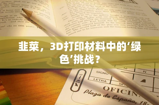 韭菜，3D打印材料中的‘绿色’挑战？