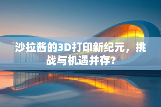 沙拉酱的3D打印新纪元，挑战与机遇并存？
