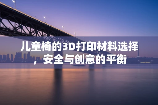儿童椅的3D打印材料选择，安全与创意的平衡
