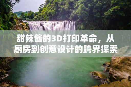 甜辣酱的3D打印革命，从厨房到创意设计的跨界探索