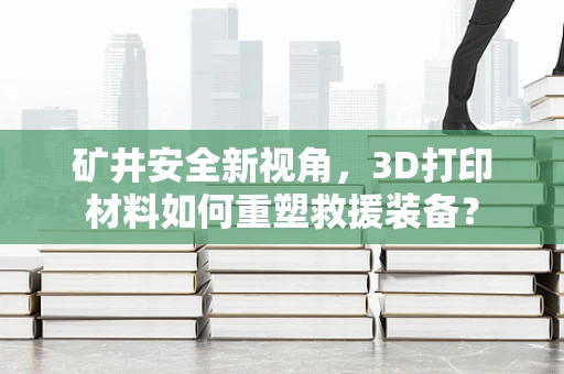 矿井安全新视角，3D打印材料如何重塑救援装备？