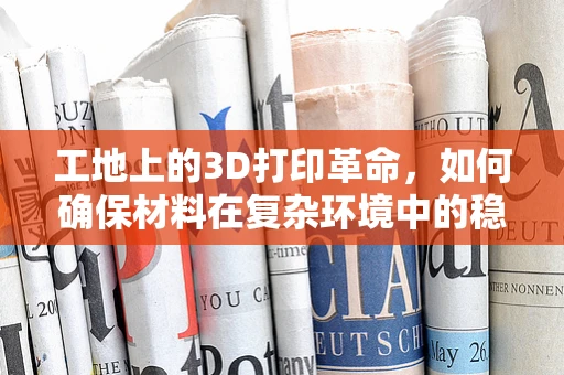 工地上的3D打印革命，如何确保材料在复杂环境中的稳定应用？